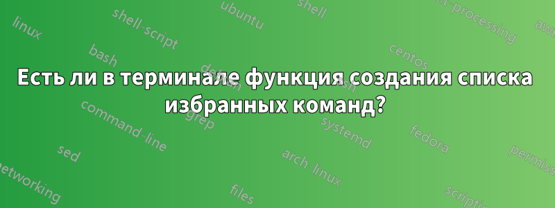 Есть ли в терминале функция создания списка избранных команд?