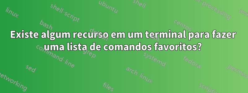 Existe algum recurso em um terminal para fazer uma lista de comandos favoritos?