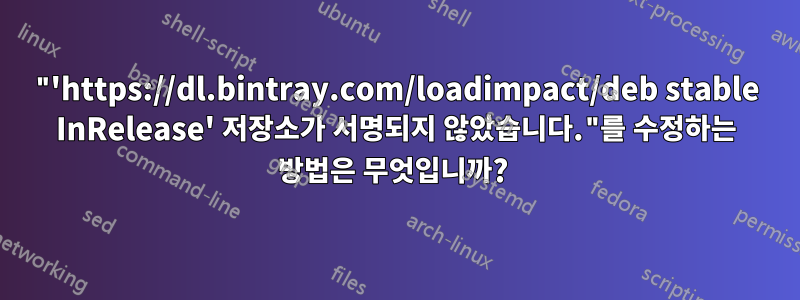 "'https://dl.bintray.com/loadimpact/deb stable InRelease' 저장소가 서명되지 않았습니다."를 수정하는 방법은 무엇입니까? 