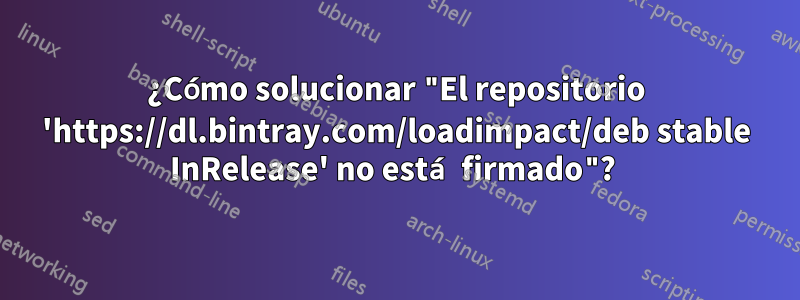 ¿Cómo solucionar "El repositorio 'https://dl.bintray.com/loadimpact/deb stable InRelease' no está firmado"? 