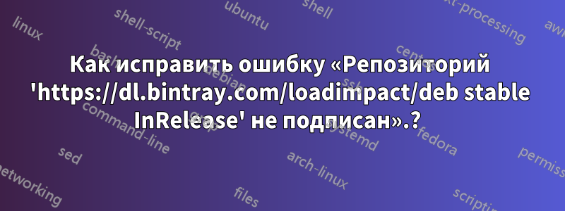 Как исправить ошибку «Репозиторий 'https://dl.bintray.com/loadimpact/deb stable InRelease' не подписан».? 