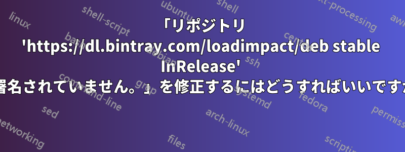 「リポジトリ 'https://dl.bintray.com/loadimpact/deb stable InRelease' が署名されていません。」を修正するにはどうすればいいですか? 