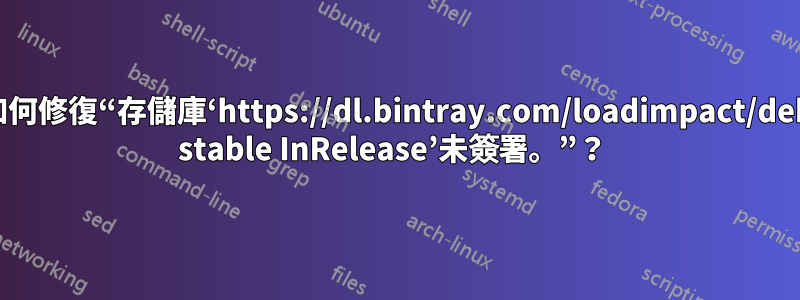 如何修復“存儲庫‘https://dl.bintray.com/loadimpact/deb stable InRelease’未簽署。”？ 