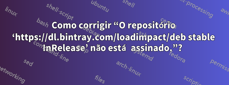 Como corrigir “O repositório ‘https://dl.bintray.com/loadimpact/deb stable InRelease’ não está assinado.”? 