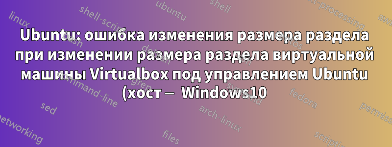 Ubuntu: ошибка изменения размера раздела при изменении размера раздела виртуальной машины Virtualbox под управлением Ubuntu (хост — Windows10)