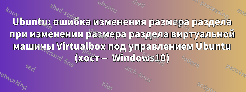 Ubuntu: ошибка изменения размера раздела при изменении размера раздела виртуальной машины Virtualbox под управлением Ubuntu (хост — Windows10)