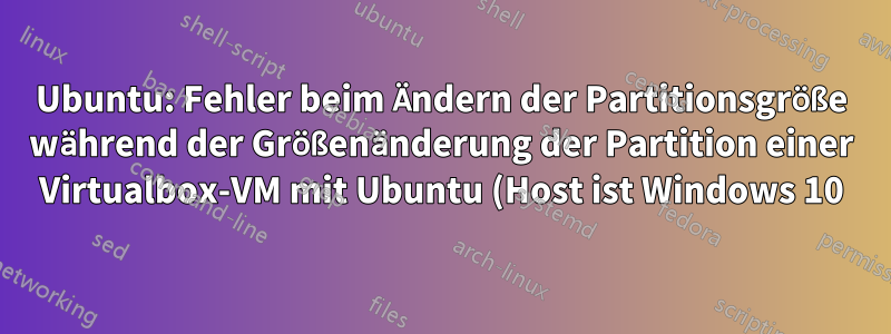 Ubuntu: Fehler beim Ändern der Partitionsgröße während der Größenänderung der Partition einer Virtualbox-VM mit Ubuntu (Host ist Windows 10)