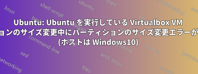 Ubuntu: Ubuntu を実行している Virtualbox VM のパーティションのサイズ変更中にパーティションのサイズ変更エラーが発生しました (ホストは Windows10)