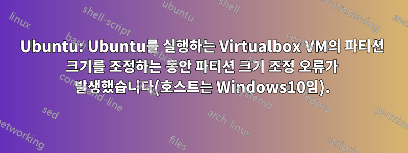 Ubuntu: Ubuntu를 실행하는 Virtualbox VM의 파티션 크기를 조정하는 동안 파티션 크기 조정 오류가 발생했습니다(호스트는 Windows10임).