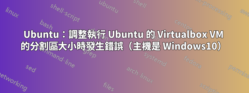 Ubuntu：調整執行 Ubuntu 的 Virtualbox VM 的分割區大小時發生錯誤（主機是 Windows10）