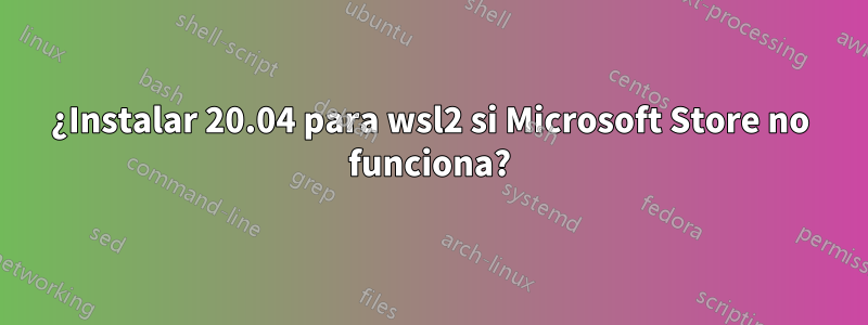 ¿Instalar 20.04 para wsl2 si Microsoft Store no funciona?