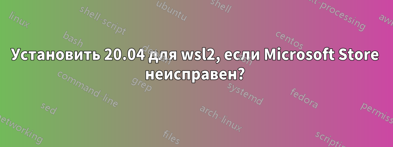 Установить 20.04 для wsl2, если Microsoft Store неисправен?