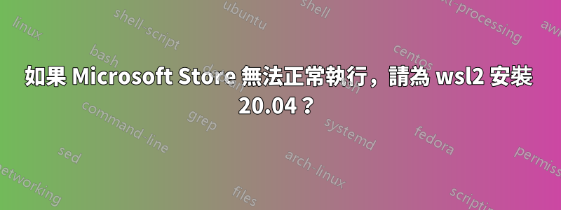 如果 Microsoft Store 無法正常執行，請為 wsl2 安裝 20.04？