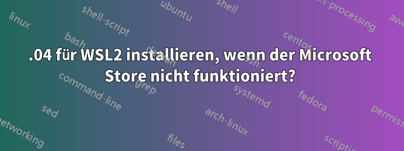 20.04 für WSL2 installieren, wenn der Microsoft Store nicht funktioniert?