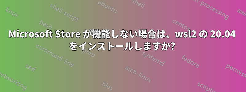 Microsoft Store が機能しない場合は、wsl2 の 20.04 をインストールしますか?