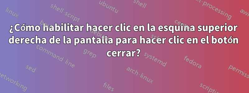 ¿Cómo habilitar hacer clic en la esquina superior derecha de la pantalla para hacer clic en el botón cerrar?