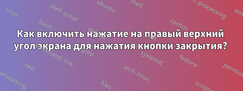 Как включить нажатие на правый верхний угол экрана для нажатия кнопки закрытия?