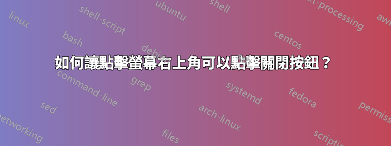 如何讓點擊螢幕右上角可以點擊關閉按鈕？