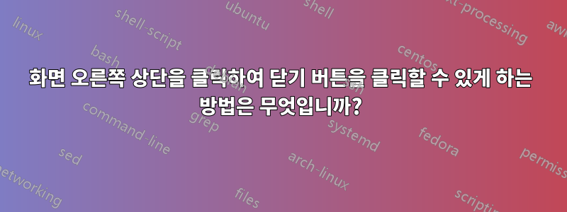 화면 오른쪽 상단을 클릭하여 닫기 버튼을 클릭할 수 있게 하는 방법은 무엇입니까?