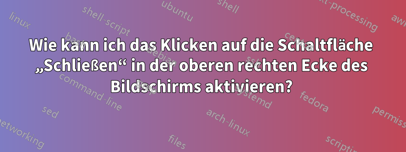 Wie kann ich das Klicken auf die Schaltfläche „Schließen“ in der oberen rechten Ecke des Bildschirms aktivieren?