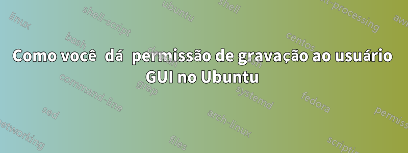 Como você dá permissão de gravação ao usuário GUI no Ubuntu