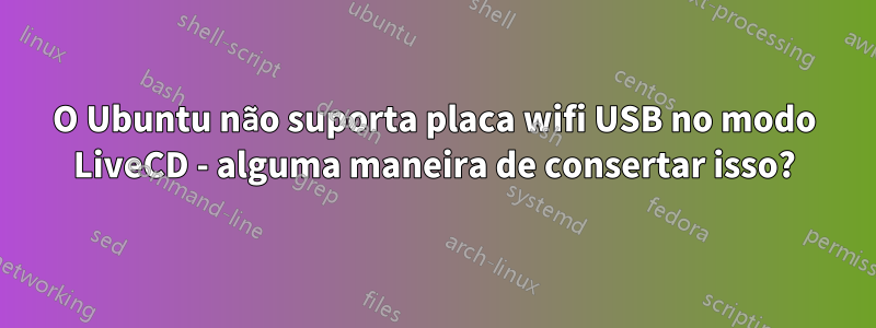 O Ubuntu não suporta placa wifi USB no modo LiveCD - alguma maneira de consertar isso?