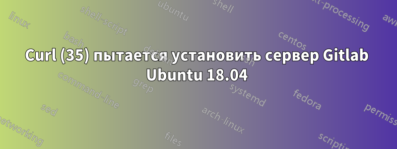 Curl (35) пытается установить сервер Gitlab Ubuntu 18.04