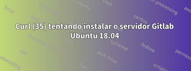 Curl (35) tentando instalar o servidor Gitlab Ubuntu 18.04