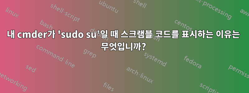 내 cmder가 'sudo su'일 때 스크램블 코드를 표시하는 이유는 무엇입니까?