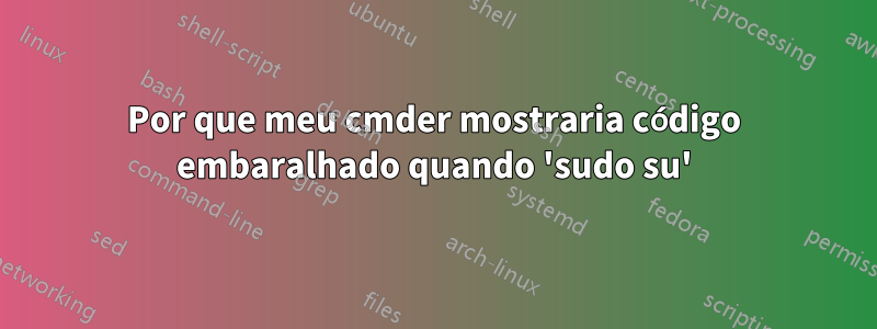 Por que meu cmder mostraria código embaralhado quando 'sudo su'