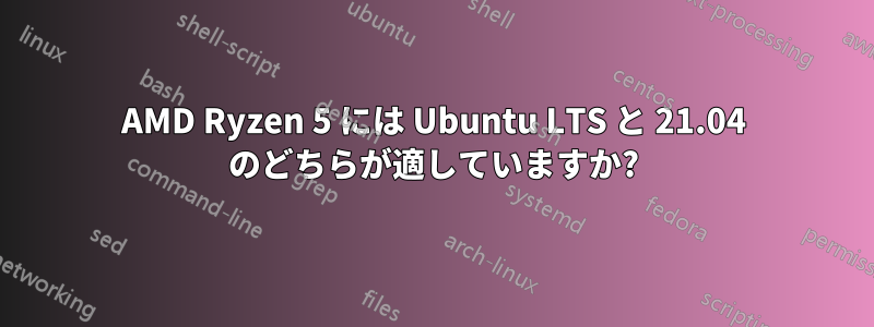 AMD Ryzen 5 には Ubuntu LTS と 21.04 のどちらが適していますか?