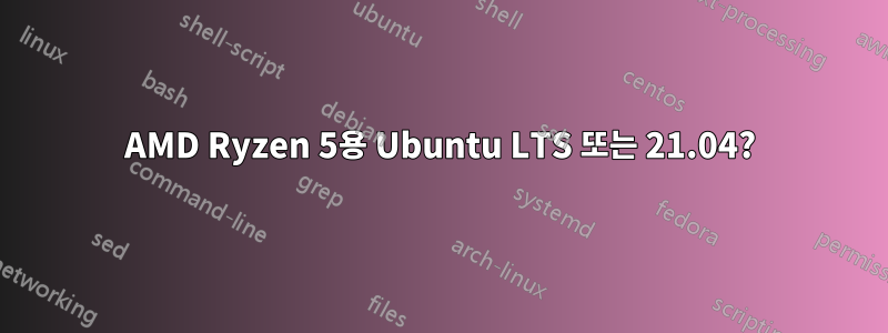 AMD Ryzen 5용 Ubuntu LTS 또는 21.04?