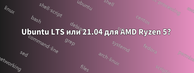 Ubuntu LTS или 21.04 для AMD Ryzen 5?