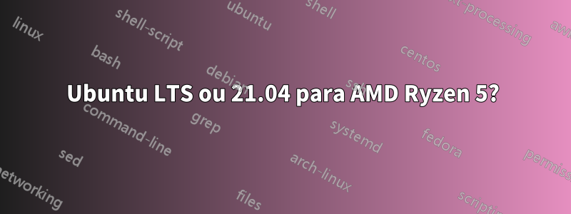 Ubuntu LTS ou 21.04 para AMD Ryzen 5?