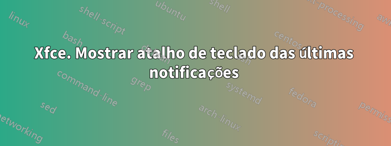 Xfce. Mostrar atalho de teclado das últimas notificações