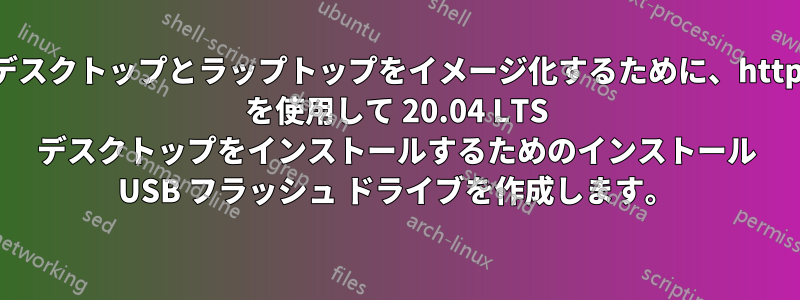 デスクトップとラップトップをイメージ化するために、http を使用して 20.04 LTS デスクトップをインストールするためのインストール USB フラッシュ ドライブを作成します。