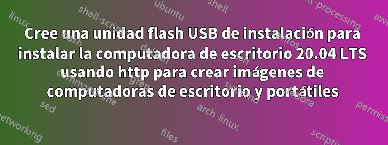 Cree una unidad flash USB de instalación para instalar la computadora de escritorio 20.04 LTS usando http para crear imágenes de computadoras de escritorio y portátiles