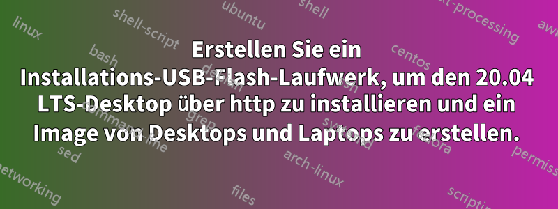 Erstellen Sie ein Installations-USB-Flash-Laufwerk, um den 20.04 LTS-Desktop über http zu installieren und ein Image von Desktops und Laptops zu erstellen.