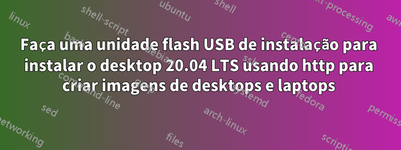 Faça uma unidade flash USB de instalação para instalar o desktop 20.04 LTS usando http para criar imagens de desktops e laptops