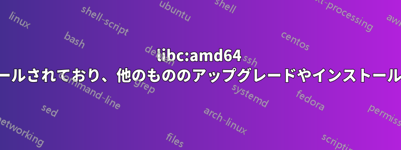 libc:amd64 が半分インストールされており、他のもののアップグレードやインストールを妨げています