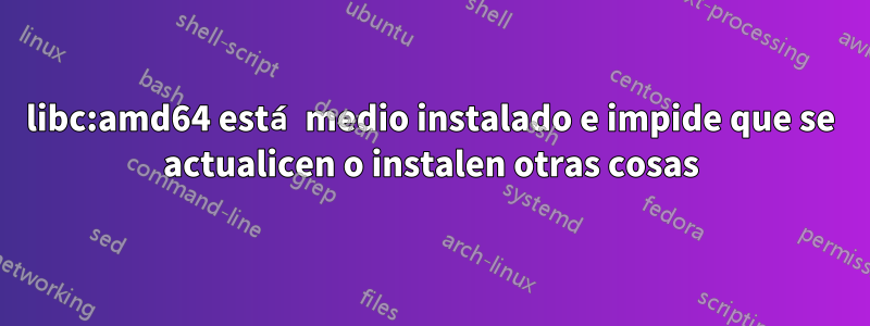 libc:amd64 está medio instalado e impide que se actualicen o instalen otras cosas