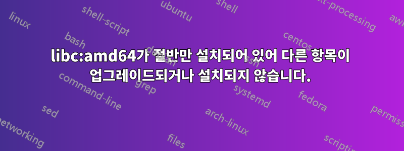 libc:amd64가 절반만 설치되어 있어 다른 항목이 업그레이드되거나 설치되지 않습니다.