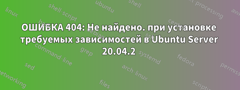 ОШИБКА 404: Не найдено. при установке требуемых зависимостей в Ubuntu Server 20.04.2