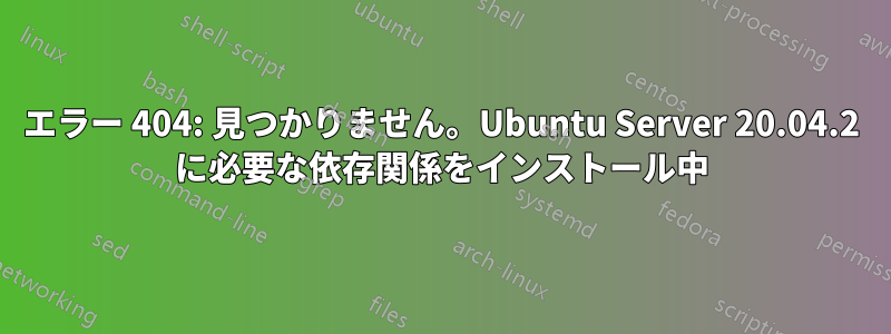 エラー 404: 見つかりません。Ubuntu Server 20.04.2 に必要な依存関係をインストール中