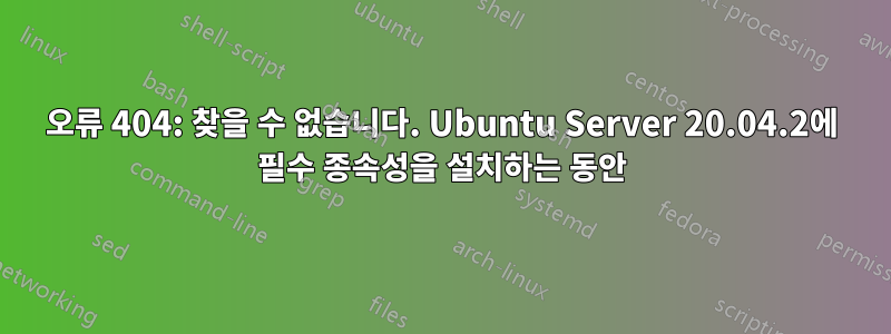 오류 404: 찾을 수 없습니다. Ubuntu Server 20.04.2에 필수 종속성을 설치하는 동안