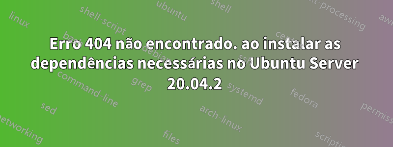 Erro 404 não encontrado. ao instalar as dependências necessárias no Ubuntu Server 20.04.2