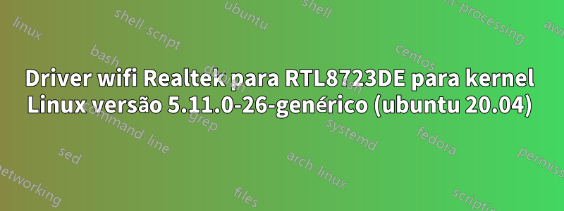 Driver wifi Realtek para RTL8723DE para kernel Linux versão 5.11.0-26-genérico (ubuntu 20.04)