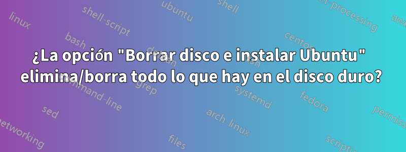 ¿La opción "Borrar disco e instalar Ubuntu" elimina/borra todo lo que hay en el disco duro?