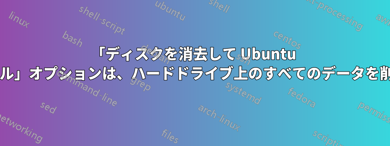 「ディスクを消去して Ubuntu をインストール」オプションは、ハードドライブ上のすべてのデータを削除しますか?