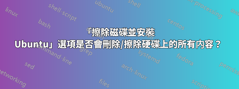 「擦除磁碟並安裝 Ubuntu」選項是否會刪除/擦除硬碟上的所有內容？